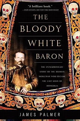 The Bloody White Baron: The Extraordinary Story of the Russian Nobleman Who Became the Last Khan of Mongolia by James Palmer