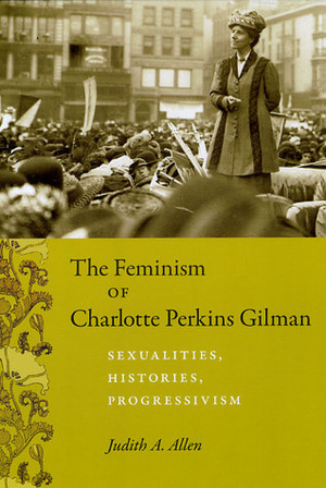 The Feminism of Charlotte Perkins Gilman: Sexualities, Histories, Progressivism by Judith A. Allen