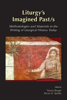 Liturgy's Imagined Past/s: Methodologies and Materials in the Writing of Liturgical History Today by Maxwell E. Johnson