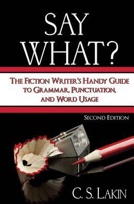 Say What?: The Fiction Writer's Handy Guide to Grammar, Punctuation, and Word Usage by C. S. Lakin