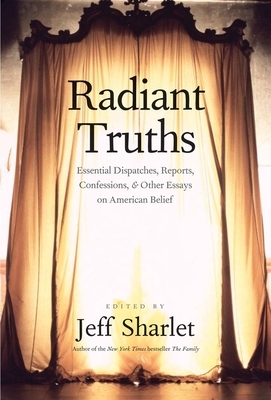 Radiant Truths: Essential Dispatches, Reports, Confessions, and Other Essays on American Belief by 