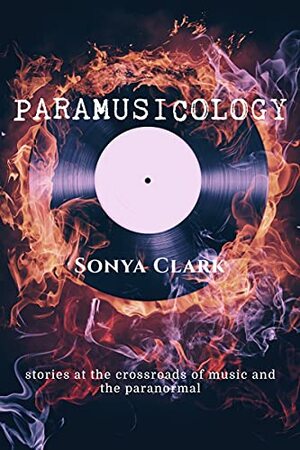 Paramusicology: Stories at the Crossroads of Music and the Paranormal by Sonya Clark