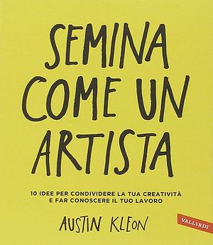 Semina come un artista. 10 idee per condividere la tua creatività e far conoscere il tuo lavoro by Austin Kleon