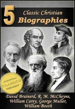 5 Classic Christian Biographies: Life of David Brainerd, Biography of Robert Murray McCheyne, Life of William Carey, George Muller of Bristol, Life of General William Booth by Jonathan Edwards, Andrew A. Bonar, George Scott Railton, Arthur Tappan Pierson, George Smith