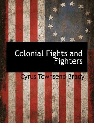Colonial Fights and Fighters by Cyrus Townsend Brady