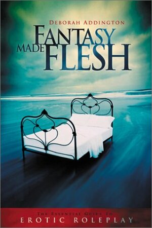 Fantasy Made Flesh: The Essential Guide to Erotic Roleplay by Deborah Addington