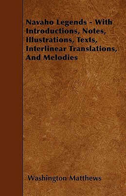 Navaho Legends - With Introductions, Notes, Illustrations, Texts, Interlinear Translations, and Melodies by Washington Matthews