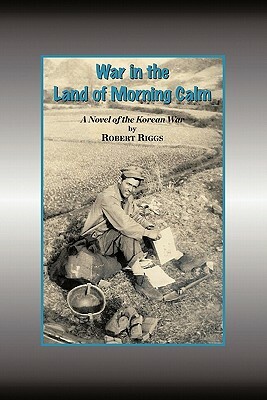 War in the Land of Morning Calm: A Korean War Novel by Robert Riggs