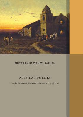 Alta California: Peoples in Motion, Identities in Formation by Steven W. Hackel