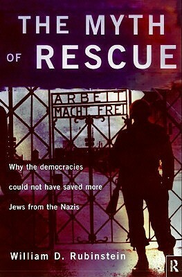 The Myth of Rescue: Why the Democracies Could Not Have Saved More Jews from the Nazis by William D. Rubinstein