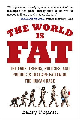 The World Is Fat: The Fads, Trends, Policies, and Products That Are Fattening the Human Race by Barry Popkin