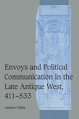 Envoys and Political Communication in the Late Antique West, 411-533 by Andrew Gillett