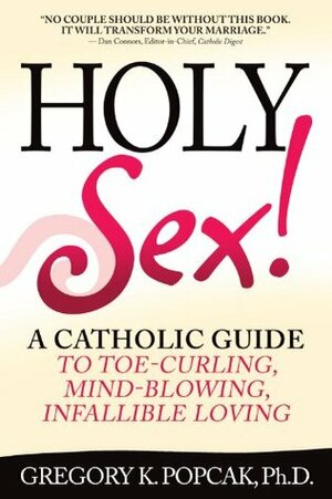 Holy Sex!: A Catholic Guide to Toe-Curling, Mind-Blowing, Infallible Loving by Gregory K. Popcak