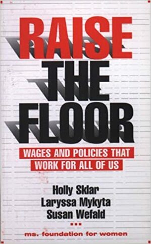 Raise the Floor: Wages and Policies That Work For All Of Us by Holly Sklar, Susan Wefald, Laryssa Mykyta