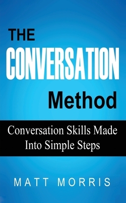 The Conversation Method: Conversation Skills Made Into Simple Steps by Matt Morris