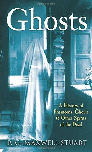 Ghosts: A History of Phantoms, GhoulsOther Spirits of the Dead by P.G. Maxwell-Stuart