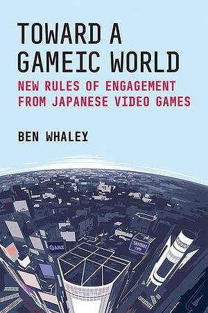 Toward a Gameic World: New Rules of Engagement from Japanese Video Games by Ben Whaley
