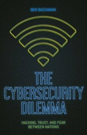 The Cybersecurity Dilemma: Network Intrusions, Trust, and Fear in the International System by Ben Buchanan