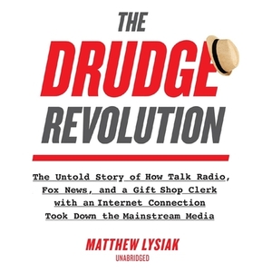 The Drudge Revolution: The Untold Story of How Talk Radio, Fox News, and a Gift Shop Clerk with an Internet Connection Took Down the Mainstre by Matthew Lysiak