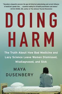 Doing Harm: The Truth about How Bad Medicine and Lazy Science Leave Women Dismissed, Misdiagnosed, and Sick by Maya Dusenbery