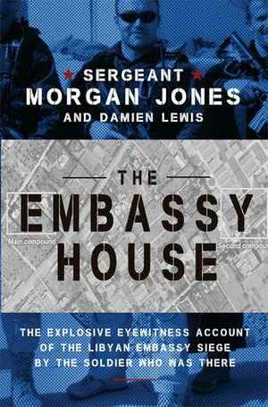 The Embassy House: The Explosive Eyewitness Account of the Libyan Embassy Siege by the Soldier Who Was There by Morgan Jones