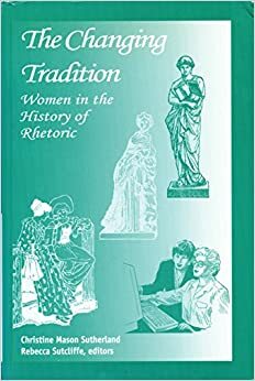 The Changing Tradition: Women in the History of Rhetoric by Christine Mason Sutherland, International Society for the History of Rhetoric Staff