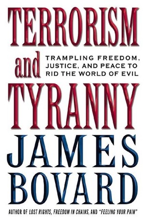 Terrorism and Tyranny: Trampling Freedom, Justice, and Peace to Rid the World of Evil by James Bovard