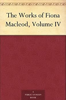 The Works of Fiona Macleod, Volume IV by William Sharp, Fiona Macleod