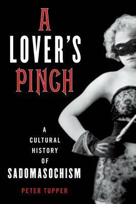 A Lover's Pinch: A Cultural History of Sadomasochism by Peter Tupper