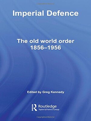 Imperial Defence: The Old World Order, 1856-1956 by Greg Kennedy