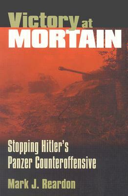 Victory at Mortain: Stopping Hitler's Panzer Counteroffensive by Mark J. Reardon