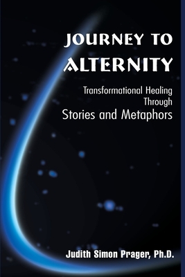 Journey to Alternity: Transformational Healing Through Stories and Metaphors by Judith Simon Prager