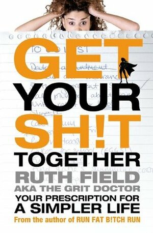 Get Your Sh!t Together: Your Prescription for a Simpler Life by Ruth Field