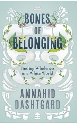 Bones of Belonging: Finding Wholeness in a White World by Annahid Dashtgard