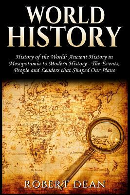 World History: History of the World: Ancient History in Mesopotamia to Modern History in Today's World - The Events, People and Leade by Robert Dean