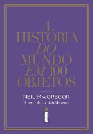 A história do mundo em 100 objetos by Neil MacGregor, Neil MacGregor