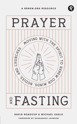 Prayer and Fasting: Moving with the Spirit to Renew Our Minds, Bodies, and Churches by David Roadcup, Shodankeh Johnson, Michael Eagle