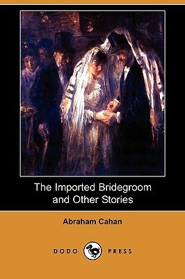 The Imported Bridegroom and Other Stories (Dodo Press) by Abraham Cahan