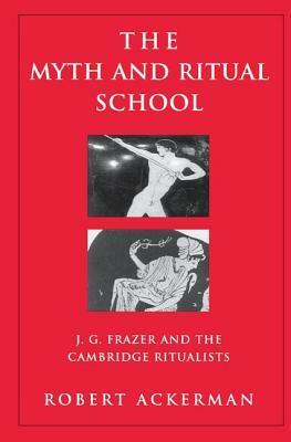 The Myth and Ritual School: J.G. Frazer and the Cambridge Ritualists by Robert Ackerman