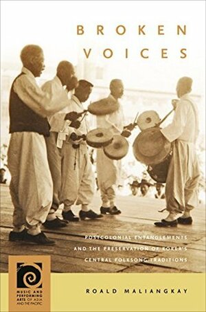 Broken Voices: Postcolonial Entanglements and the Preservation of Korea's Central Folksong Traditions (Music and Performing Arts of Asia and the Pacific) by Roald Maliangkay