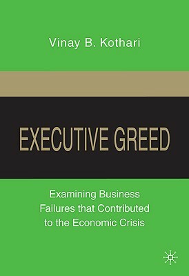 Executive Greed: Examining Business Failures That Contributed to the Economic Crisis by V. Kothari