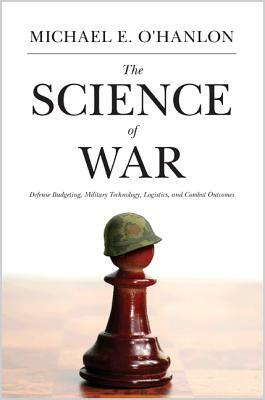 The Science of War: Defense Budgeting, Military Technology, Logistics, and Combat Outcomes by Michael E. O'Hanlon