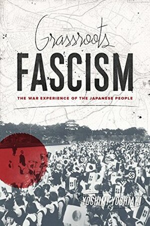 Grassroots Fascism: The War Experience of the Japanese People (Weatherhead Books on Asia) by Ethan Mark, Yoshimi Yoshiaki