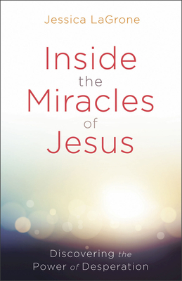 Inside the Miracles of Jesus: Discovering the Power of Desperation by Jessica LaGrone