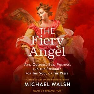 The Fiery Angel: Art, Culture, Sex, Politics, and the Struggle for the Soul of the West by Michael A. Walsh