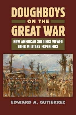 Doughboys on the Great War: How American Soldiers Viewed Their Military Experience by Edward A. Gutièrrez