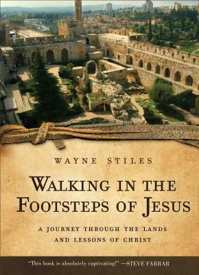 Walking in the Footsteps of Jesus: A Journey Through the Lands and Lessons of Christ by Wayne Stiles