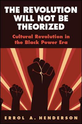 The Revolution Will Not Be Theorized: Cultural Revolution in the Black Power Era by Errol A. Henderson