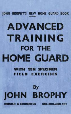 Advanced Training for the Home Guard with Ten Specimen Field Exercises by John Brophy