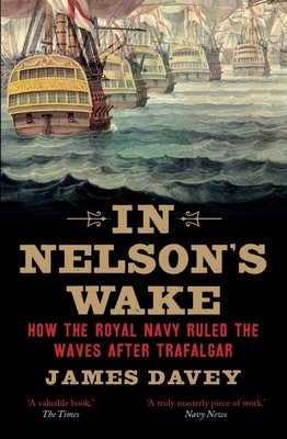 In Nelson's Wake: The Navy and the Napoleonic Wars by James Davey